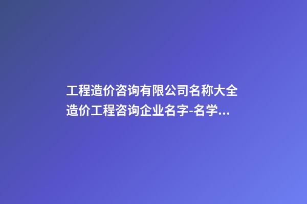 工程造价咨询有限公司名称大全 造价工程咨询企业名字-名学网-第1张-公司起名-玄机派